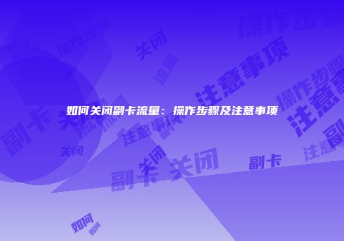 如何关闭副卡流量:操作步骤及注意事项