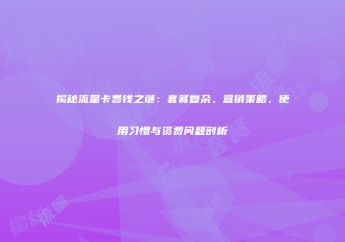 揭秘流量卡费钱之谜：套餐复杂、营销策略、使用习惯与资费问题剖析