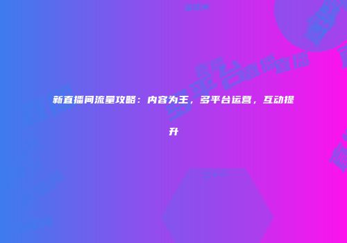 新直播间流量攻略：内容为王，多平台运营，互动提升