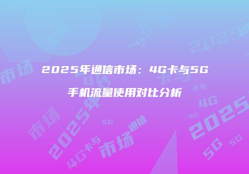 2025年通信市场：4G卡与5G手机流量使用对比分析