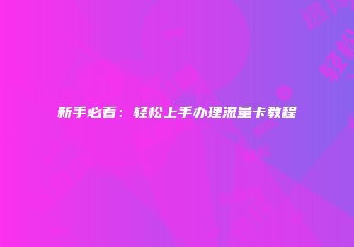 新手必看：轻松上手办理流量卡教程