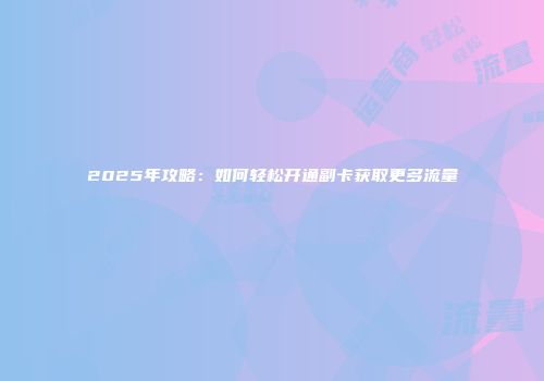 2025年攻略：如何轻松开通副卡获取更多流量