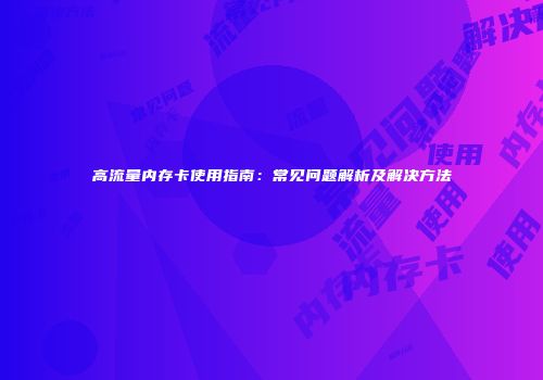 高流量内存卡使用指南：常见问题解析及解决方法