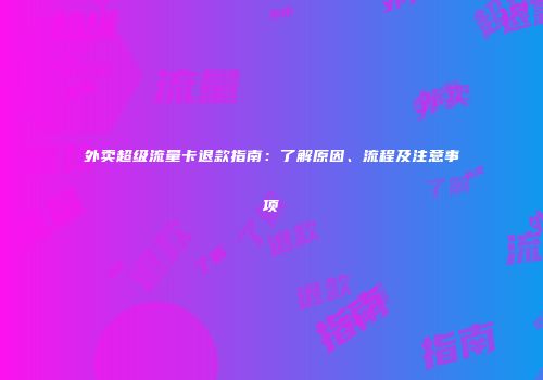 外卖超级流量卡退款指南：了解原因、流程及注意事项