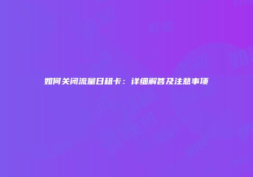 如何关闭流量日租卡：详细解答及注意事项