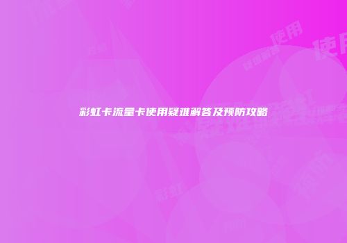 彩虹卡流量卡使用疑难解答及预防攻略