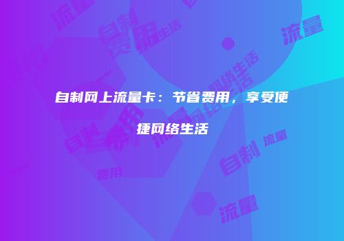 自制网上流量卡：节省费用，享受便捷网络生活