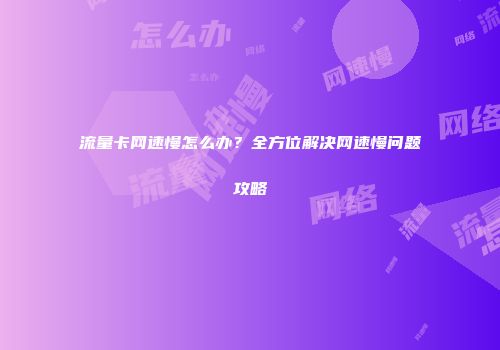 流量卡网速慢怎么办？全方位解决网速慢问题攻略