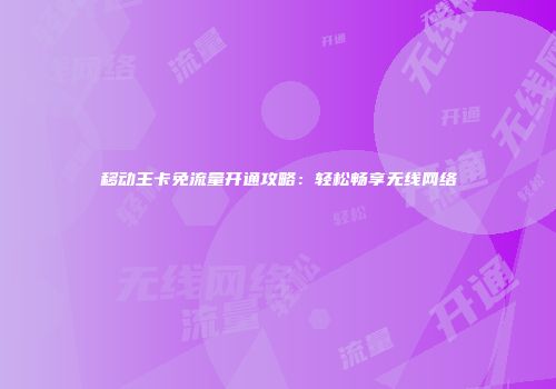 移动王卡免流量开通攻略：轻松畅享无线网络