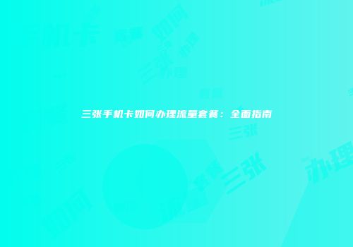 三张手机卡如何办理流量套餐：全面指南
