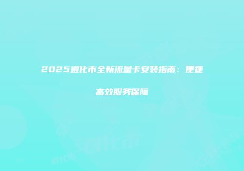 2025遵化市全新流量卡安装指南：便捷高效服务保障