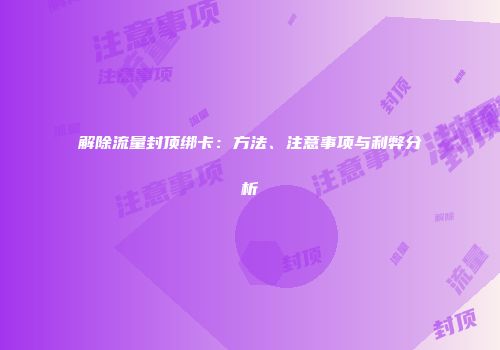 解除流量封顶绑卡：方法、注意事项与利弊分析