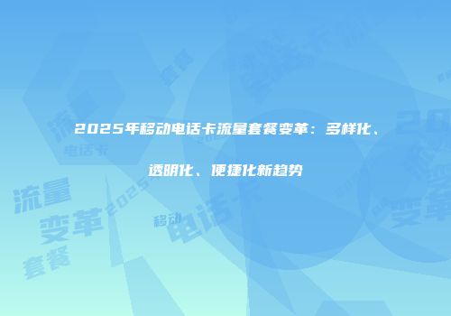 2025年移动电话卡流量套餐变革：多样化、透明化、便捷化新趋势