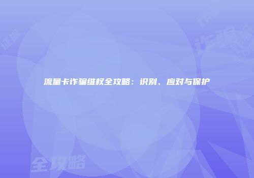 流量卡诈骗维权全攻略：识别、应对与保护