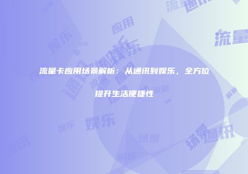 流量卡应用场景解析：从通讯到娱乐，全方位提升生活便捷性