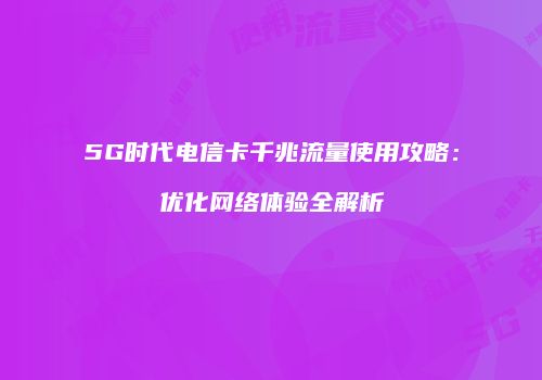 5G时代电信卡千兆流量使用攻略：优化网络体验全解析