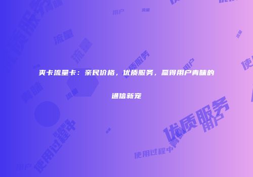 爽卡流量卡：亲民价格，优质服务，赢得用户青睐的通信新宠