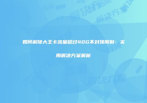 如何解除大王卡流量超过40G不封顶限制：实用解决方案解析