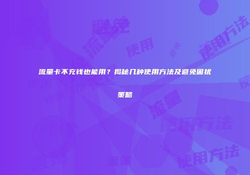 流量卡不充钱也能用？揭秘几种使用方法及避免困扰策略