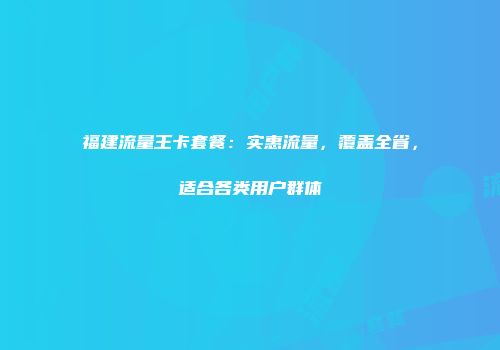 福建流量王卡套餐：实惠流量，覆盖全省，适合各类用户群体