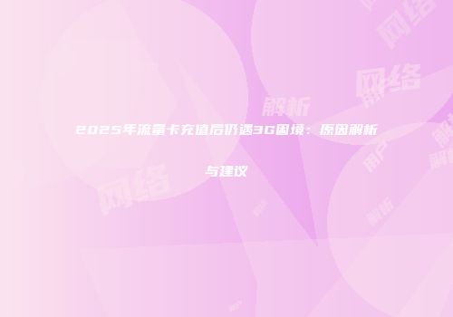 2025年流量卡充值后仍遇3G困境：原因解析与建议