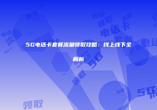 5G电话卡套餐流量领取攻略：线上线下全解析