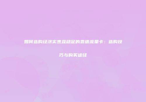 如何选购经济实惠且稳定的靠谱流量卡：选购技巧与购买途径
