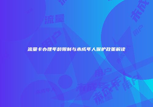 流量卡办理年龄限制与未成年人保护政策解读