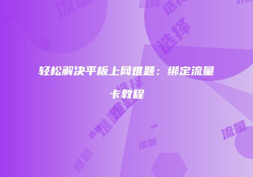 轻松解决平板上网难题：绑定流量卡教程