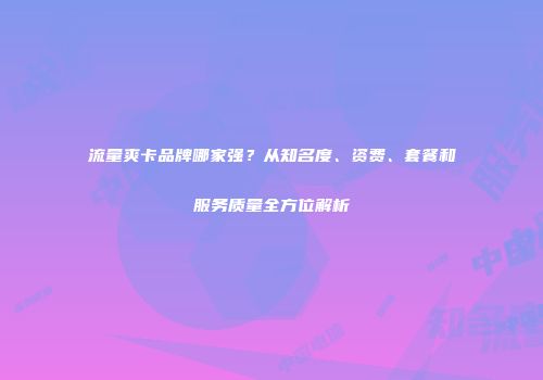 流量爽卡品牌哪家强？从知名度、资费、套餐和服务质量全方位解析
