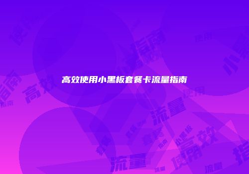 高效使用小黑板套餐卡流量指南