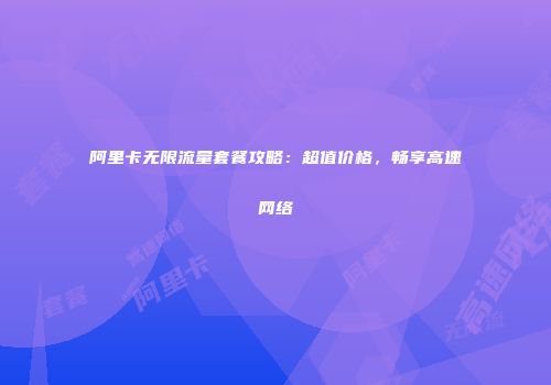 阿里卡无限流量套餐攻略：超值价格，畅享高速网络