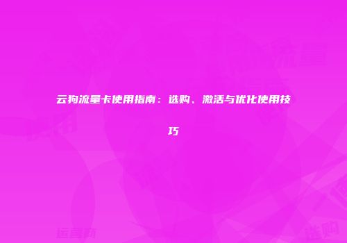 云狗流量卡使用指南：选购、激活与优化使用技巧