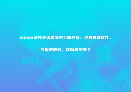 2025卓隽卡流量服务全面升级：提速套餐优化，多渠道服务，保障网络安全