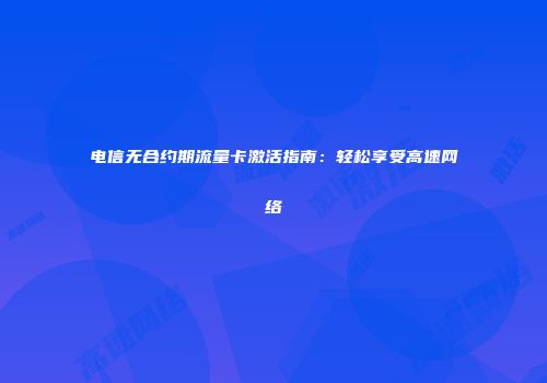 电信无合约期流量卡激活指南：轻松享受高速网络