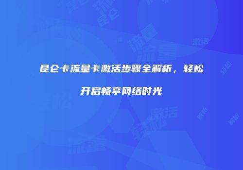 昆仑卡流量卡激活步骤全解析，轻松开启畅享网络时光