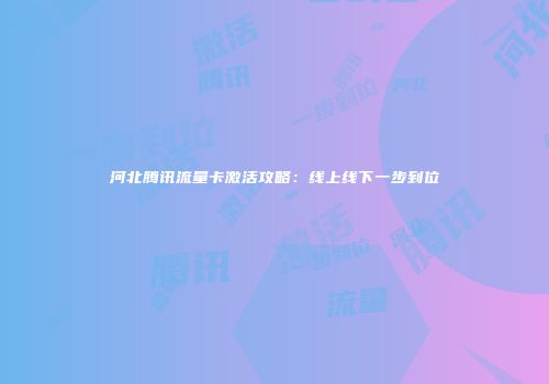 河北腾讯流量卡激活攻略：线上线下一步到位