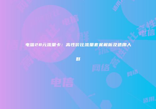 电信28元流量卡：高性价比流量套餐解析及适用人群