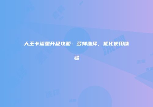 大王卡流量升级攻略：多样选择，优化使用体验