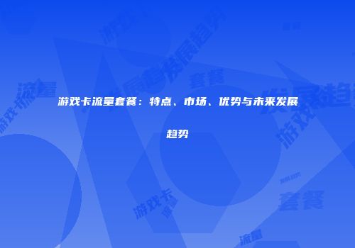 游戏卡流量套餐：特点、市场、优势与未来发展趋势