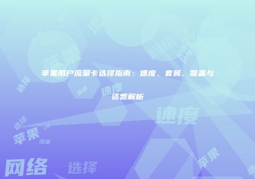 苹果用户流量卡选择指南：速度、套餐、覆盖与资费解析