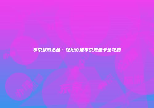 东京旅游必备：轻松办理东京流量卡全攻略