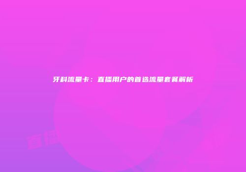 牙科流量卡：直播用户的首选流量套餐解析