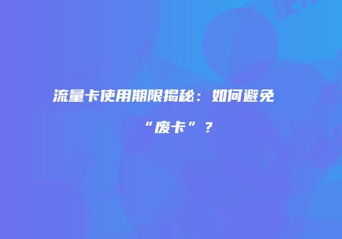 流量卡使用期限揭秘：如何避免“废卡”？