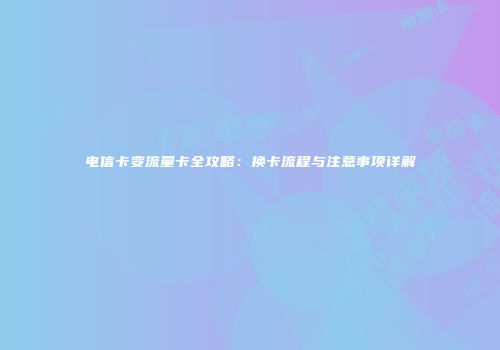 电信卡变流量卡全攻略：换卡流程与注意事项详解