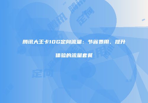 腾讯大王卡10G定向流量：节省费用、提升体验的流量套餐