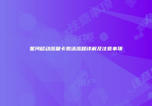 星河移动流量卡激活流程详解及注意事项
