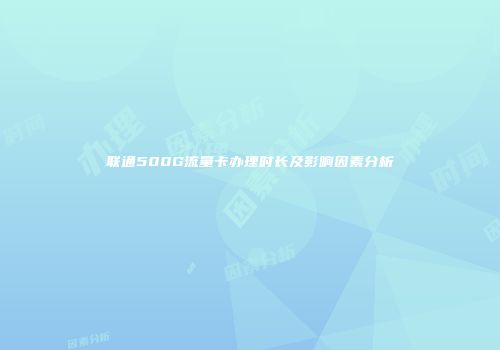 联通500G流量卡办理时长及影响因素分析