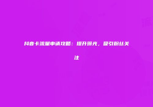 抖音卡流量申请攻略：提升曝光，吸引粉丝关注