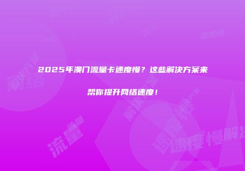 2025年澳门流量卡速度慢？这些解决方案来帮你提升网络速度！